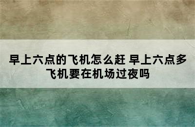 早上六点的飞机怎么赶 早上六点多飞机要在机场过夜吗